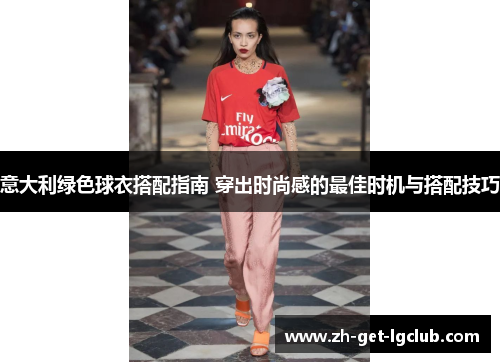 意大利绿色球衣搭配指南 穿出时尚感的最佳时机与搭配技巧