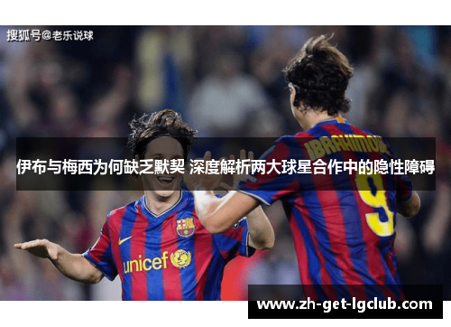 伊布与梅西为何缺乏默契 深度解析两大球星合作中的隐性障碍