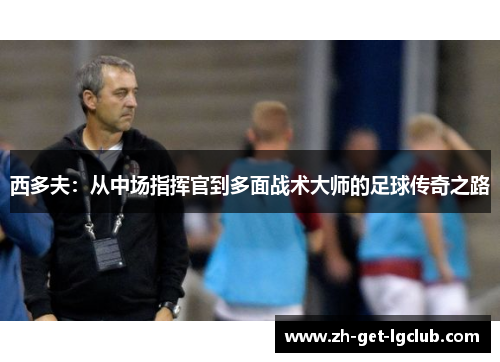 西多夫：从中场指挥官到多面战术大师的足球传奇之路