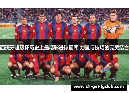 西班牙超级杯历史上最精彩进球回顾 力量与技巧的完美结合