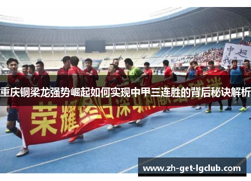 重庆铜梁龙强势崛起如何实现中甲三连胜的背后秘诀解析