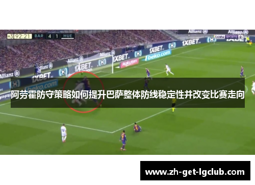 阿劳霍防守策略如何提升巴萨整体防线稳定性并改变比赛走向 阿劳霍防守策略如何提升巴萨整体防线稳定性并改变比赛走向