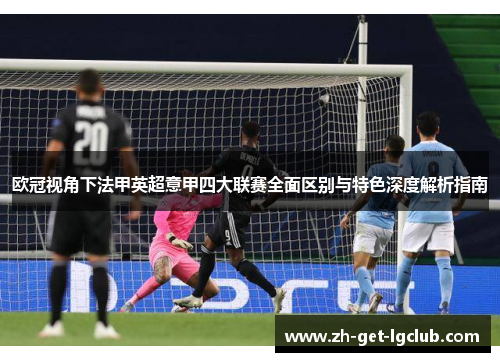 欧冠视角下法甲英超意甲四大联赛全面区别与特色深度解析指南