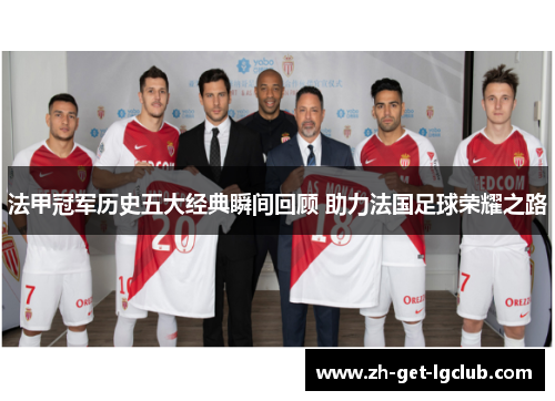 法甲冠军历史五大经典瞬间回顾 助力法国足球荣耀之路