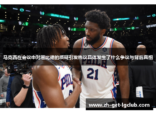 马克西在会议中对恩比德的质疑引发热议具体发生了什么争议与背后真相