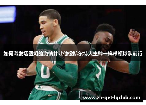 如何激发塔图姆的激情并让他像凯尔特人主帅一样带领球队前行