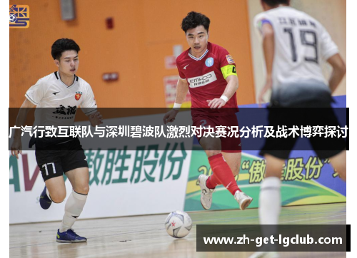 广汽行致互联队与深圳碧波队激烈对决赛况分析及战术博弈探讨