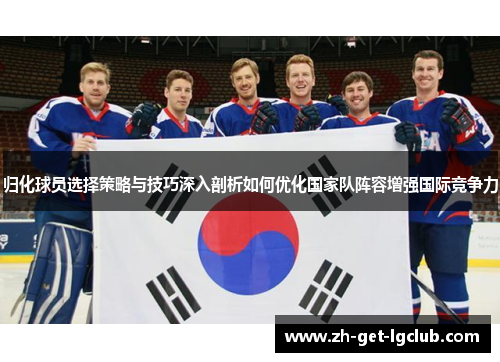 归化球员选择策略与技巧深入剖析如何优化国家队阵容增强国际竞争力