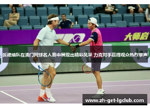 张德培队在澳门网球名人赛中展现出精彩风采 力克对手赢得观众热烈掌声