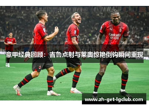 意甲经典回顾：吉鲁点射与莱奥惊艳倒钩瞬间重现
