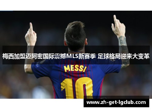 梅西加盟迈阿密国际震撼MLS新赛季 足球格局迎来大变革 梅西加盟迈阿密国际震撼MLS新赛季 足球格局迎来大变革