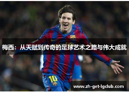 梅西:从天赋到传奇的足球艺术之路与伟大成就 梅西:从天赋到传奇的足球艺术之路与伟大成就