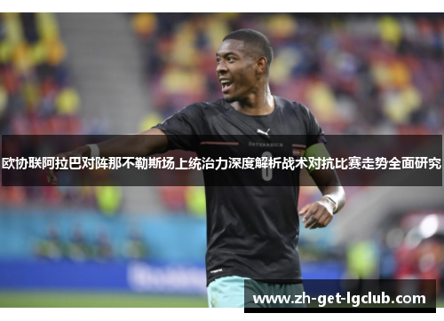 欧协联阿拉巴对阵那不勒斯场上统治力深度解析战术对抗比赛走势全面研究