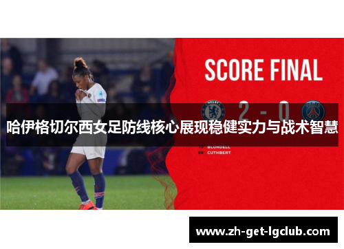 哈伊格切尔西女足防线核心展现稳健实力与战术智慧