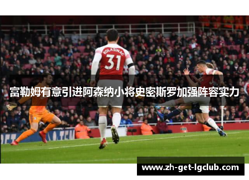 富勒姆有意引进阿森纳小将史密斯罗加强阵容实力