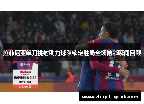 拉菲尼亚单刀挑射助力球队锁定胜局全场精彩瞬间回顾