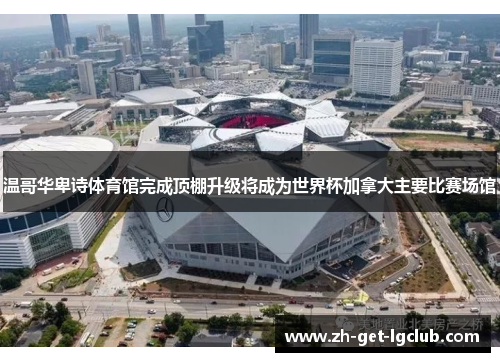 温哥华卑诗体育馆完成顶棚升级将成为世界杯加拿大主要比赛场馆