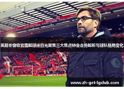 英超冬窗收官图解球迷目光聚焦三大焦点转会走势解析与球队格局变化