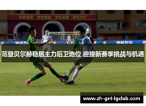 范登贝尔赫稳居主力后卫地位 迎接新赛季挑战与机遇