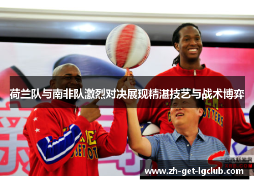 荷兰队与南非队激烈对决展现精湛技艺与战术博弈