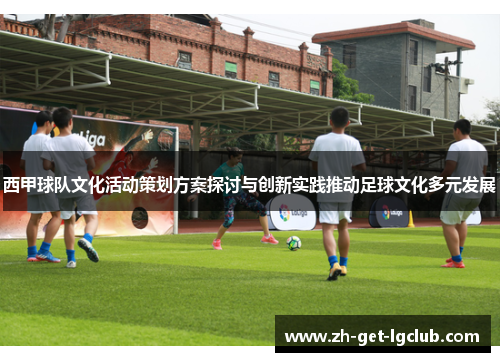 西甲球队文化活动策划方案探讨与创新实践推动足球文化多元发展