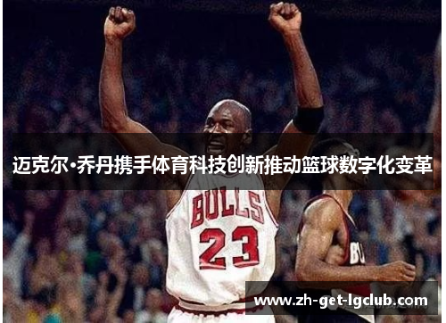 迈克尔·乔丹携手体育科技创新推动篮球数字化变革