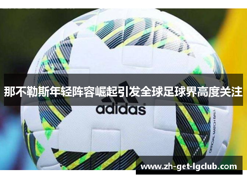 那不勒斯年轻阵容崛起引发全球足球界高度关注