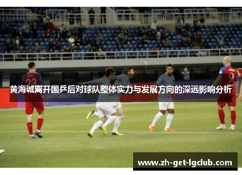 黄海诚离开国乒后对球队整体实力与发展方向的深远影响分析 黄海诚离开国乒后对球队整体实力与发展方向的深远影响分析