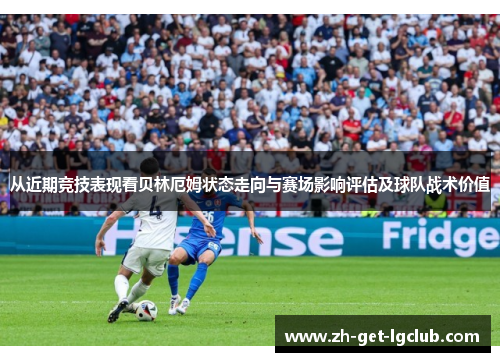 从近期竞技表现看贝林厄姆状态走向与赛场影响评估及球队战术价值
