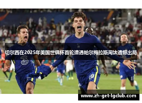 切尔西在2025年美国世俱杯首轮遭遇帕尔梅拉斯淘汰遗憾出局