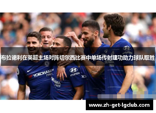 布拉德利在英超主场对阵切尔西比赛中单场传射建功助力球队取胜