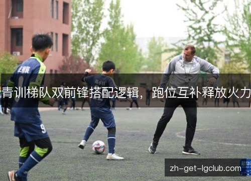 青训梯队双前锋搭配逻辑,跑位互补释放火力 青训梯队双前锋搭配逻辑,跑位互补释放火力
